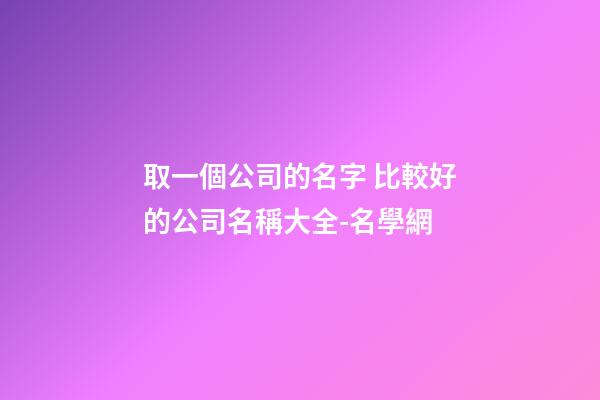 取一個公司的名字 比較好的公司名稱大全-名學網